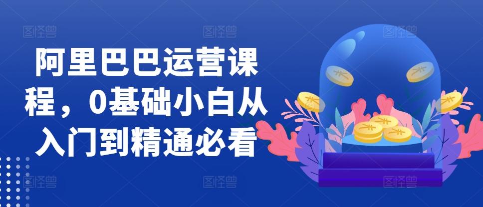 阿里巴巴運(yùn)營(yíng)課程，0基礎(chǔ)小白從入門到精通必看