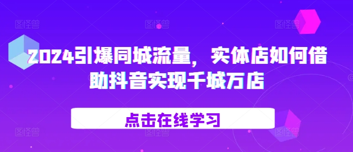 2024引爆同城流量，?實體店如何借助抖音實現千城萬店