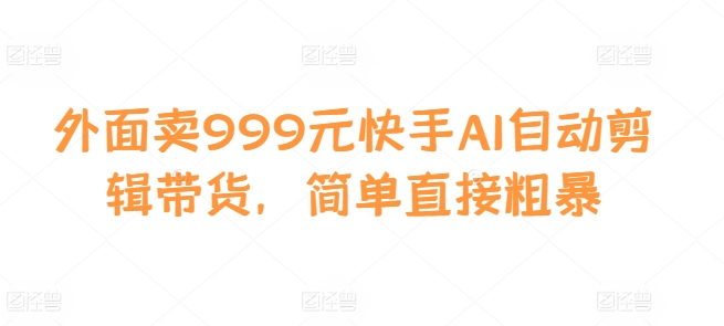 外面賣999元快手AI自動剪輯帶貨，簡單直接粗暴