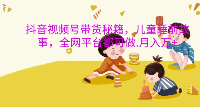 抖音視頻號帶貨秘籍，兒童睡前故事，全網平臺都可做，月入過W【揭秘】