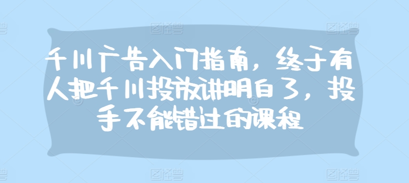千川廣告入門指南，終于有人把千川投放講明白了，投手不能錯過的課程
