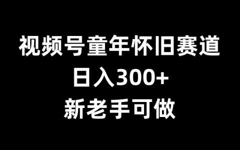 揭秘童年懷舊賽道賺錢秘籍，新手老手都能日入300+【實用攻略】