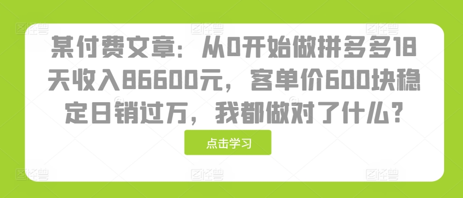 某付費文章：從0開始做拼多多18天收入86600元，客單價600塊穩定日銷過萬，我都做對了什么?
