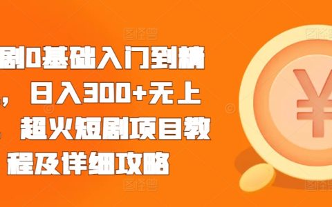 從零基礎到高手：日賺300元以上無上限的超火短劇項目教程及詳細操作指南