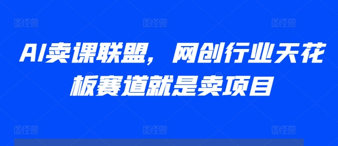 AI賣課聯(lián)盟，網(wǎng)創(chuàng)行業(yè)天花板賽道就是賣項目