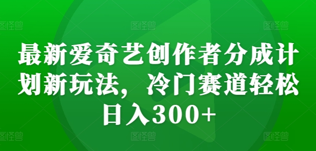 最新愛奇藝創(chuàng)作者分成計(jì)劃新玩法，冷門賽道輕松日入300+【揭秘】