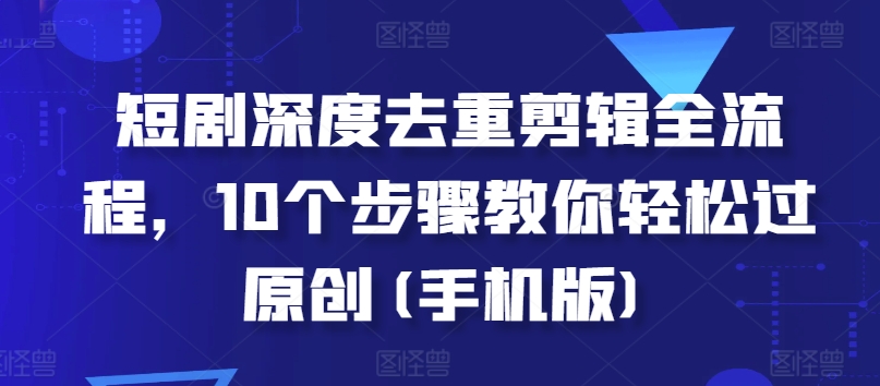 短劇深度去重剪輯全流程，10個步驟教你輕松過原創(手機版)