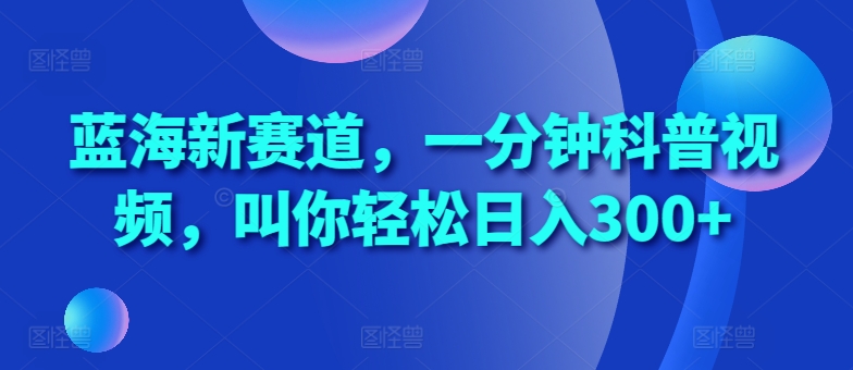 藍海新賽道，一分鐘科普視頻，叫你輕松日入300+【揭秘】