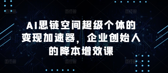 AI思鏈空間超級個體的變現加速器，企業創始人的降本增效課