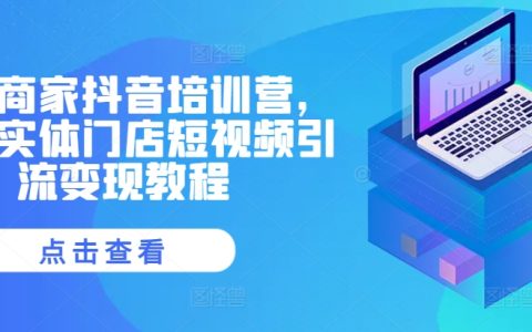 實體商家必看：抖音培訓(xùn)營助力同城實體門店短視頻引流與變現(xiàn)教程
