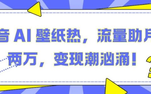 揭秘抖音AI壁紙熱潮：利用流量助力月入兩萬，抓住變現(xiàn)機(jī)遇