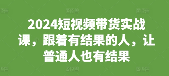 2024短視頻帶貨實戰課，跟著有結果的人，讓普通人也有結果