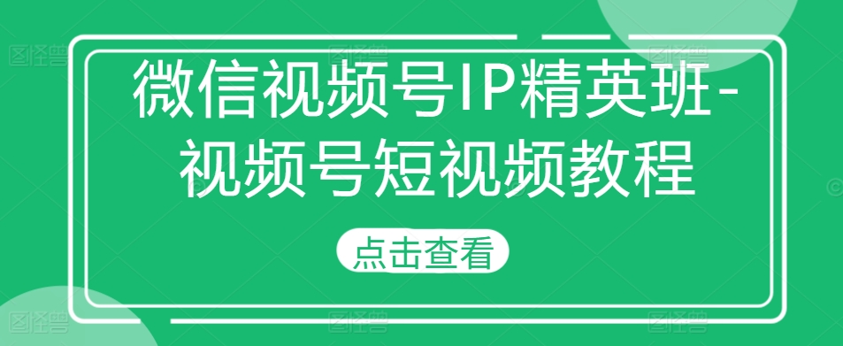 微信視頻號(hào)IP精英班-視頻號(hào)短視頻教程