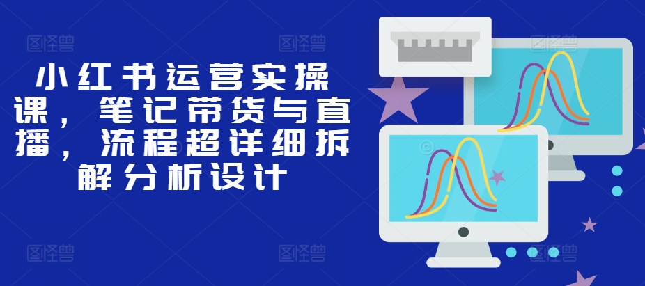 小紅書運營實操課，筆記帶貨與直播，流程超詳細拆解分析設計