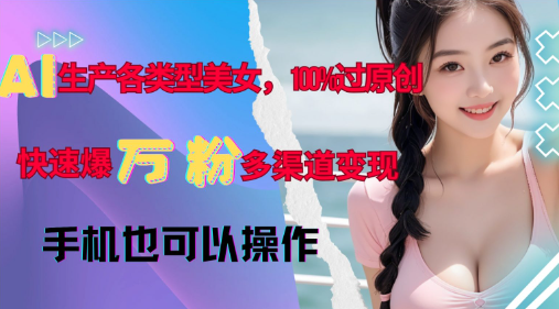 AI創作多樣化美女內容，100%原創通過率，快速累積萬粉，多平臺變現，新手易操作
