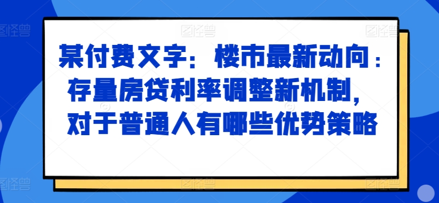 某付費文章：樓市最新動向，存量房貸利率調整新機制，對于普通人有哪些優勢策略