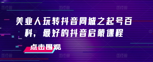 美業人玩轉抖音同城之起號百科，最好的抖音啟蒙課程