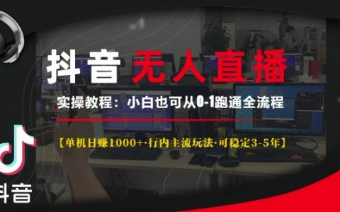 抖音無人直播實戰指南：單機日賺千元以上，主流玩法穩定運營3-5年，小白從零到一全流程教程