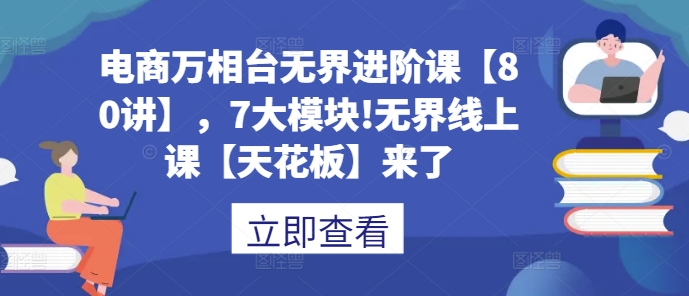 電商萬相臺無界進(jìn)階課【80講】，7大模塊!無界線上課【天花板】來了