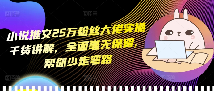 小說推文25萬粉絲大佬實(shí)操干貨講解，全面毫無保留，幫你少走彎路