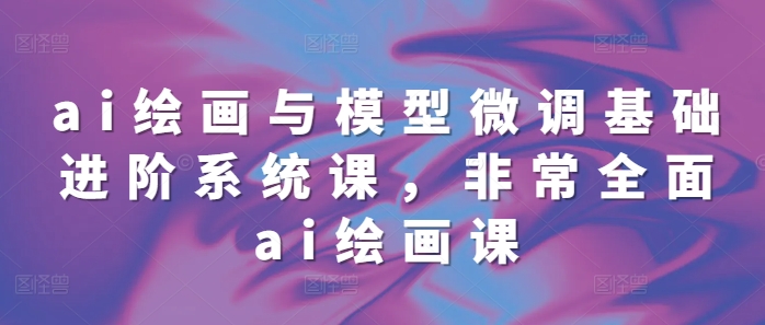 ai繪畫與模型微調(diào)基礎(chǔ)進(jìn)階系統(tǒng)課，非常全面ai繪畫課(68節(jié))