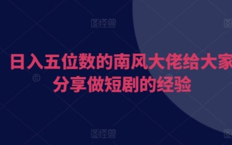南風大佬分享日入五位數的短劇制作經驗：助力創作者高效變現