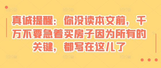 某付費文章：真誠提醒：你沒讀本文前，千萬不要急著買房子因為所有的關鍵，都寫在這兒了