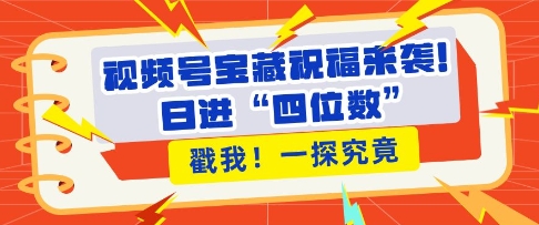 視頻號寶藏祝福來襲，粉絲無憂擴張，帶貨效能翻倍，日進“四位數” 近在咫尺