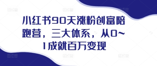 小紅書90天漲粉創富陪跑營，?三大體系，從0~1成就百萬變現，做小紅書的最后一站