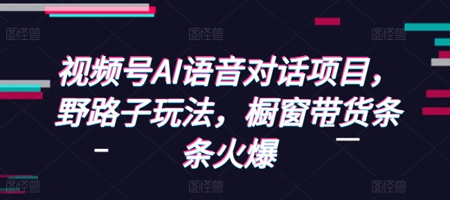 視頻號AI語音對話項目，野路子玩法，櫥窗帶貨條條火爆