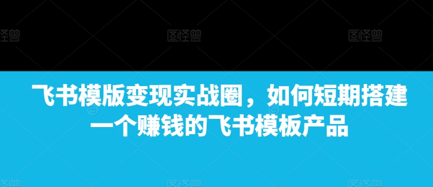 飛書模版變現實戰圈，如何短期搭建一個賺錢的飛書模板產品