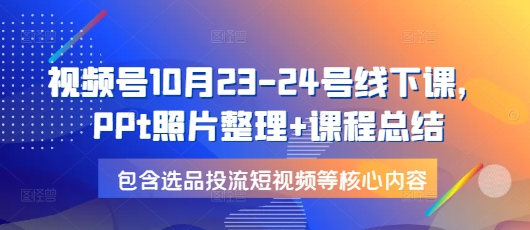 視頻號(hào)10月23-24號(hào)線下課，PPt照片整理+課程總結(jié)，包含選品投流短視頻等核心內(nèi)容