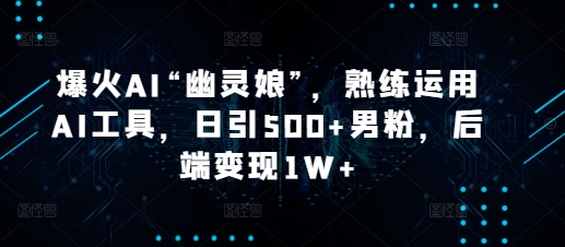 爆火AI“幽靈娘”，熟練運用AI工具，日引500+男粉，后端變現1W+【揭秘】