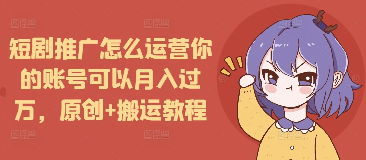 短劇推廣怎么運營你的賬號可以月入過萬，原創(chuàng)+搬運教程