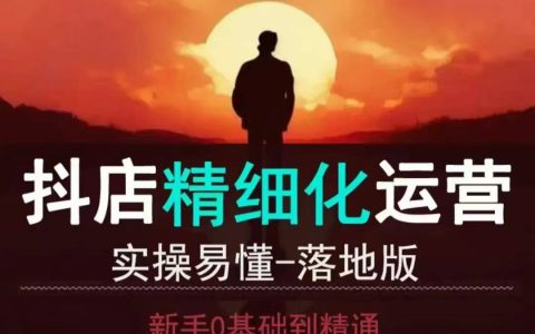 抖音小店運(yùn)營(yíng)從零開始到精通：詳細(xì)教程與實(shí)操技巧，輕松掌握精細(xì)化運(yùn)營(yíng)策略