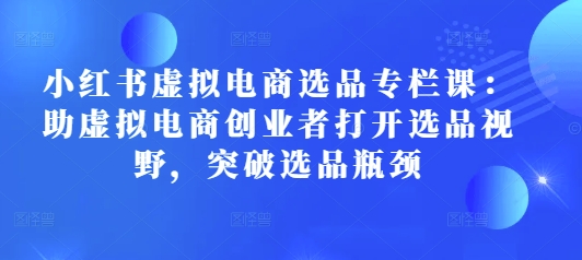 小紅書虛擬電商選品專欄課：助虛擬電商創(chuàng)業(yè)者打開選品視野，突破選品瓶頸