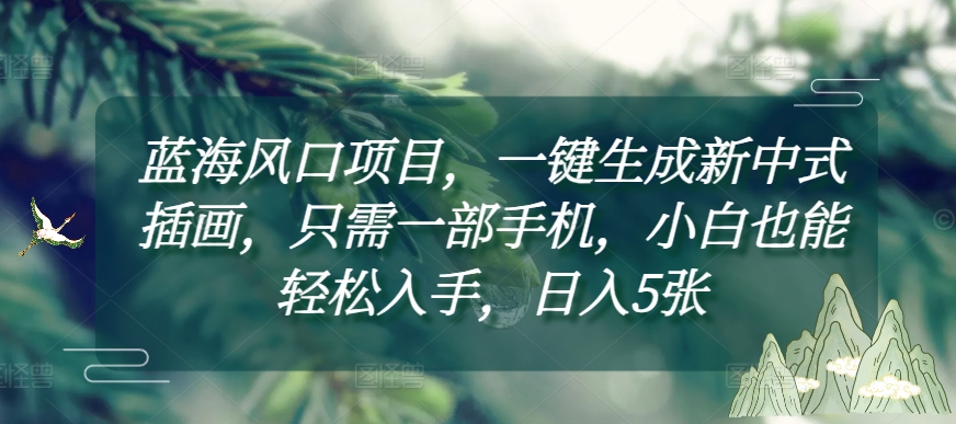 藍(lán)海風(fēng)口項(xiàng)目，一鍵生成新中式插畫，只需一部手機(jī)，小白也能輕松入手，日入5張附詳細(xì)教程【揭秘】