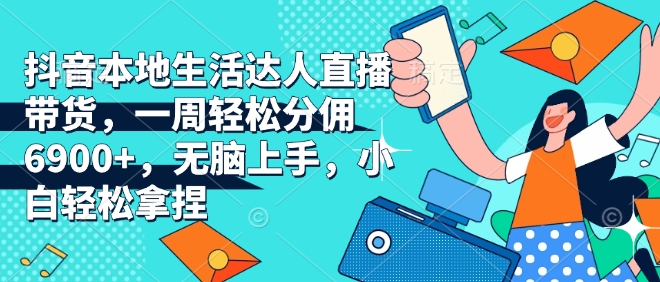 抖音本地生活達(dá)人直播帶貨，一周輕松分傭6900+，無(wú)腦上手，小白輕松拿捏【揭秘】