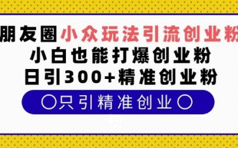 朋友圈獨特引流技巧，助力小白快速增加創業粉絲，每日吸引300+精準創業粉（實戰揭秘）