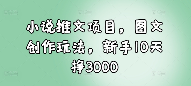 小說推文項目，圖文創作玩法，新手10天掙3000