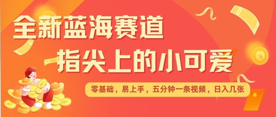 最新藍海賽道，指尖上的小可愛，幾分鐘一條治愈系視頻，日入幾張，矩陣操作收益翻倍