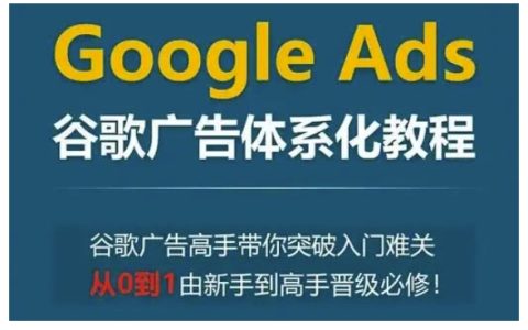 Google Ads谷歌廣告體系化教程，谷歌廣告高手帶你突破入門難關(guān)，從0到1由新手到高手晉級必修