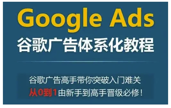 Google Ads谷歌廣告體系化教程，谷歌廣告高手帶你突破入門難關，從0到1由新手到高手晉級必修