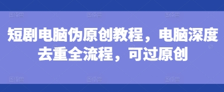 短劇電腦偽原創教程，電腦深度去重全流程，可過原創