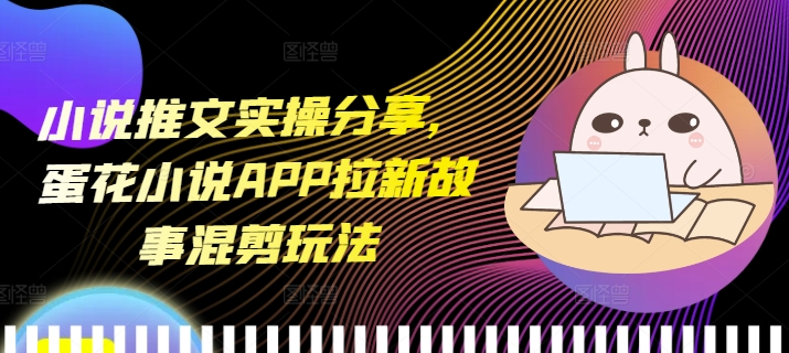 小說推文實(shí)操分享，蛋花小說APP拉新故事混剪玩法