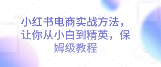 小紅書電商實戰(zhàn)方法，讓你從小白到精英，保姆級教程