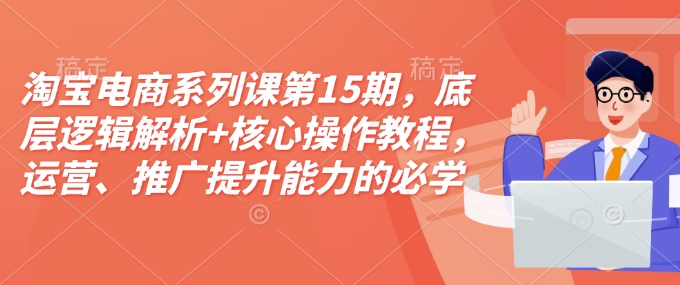 淘寶電商系列課第15期，底層邏輯解析+核心操作教程，運營、推廣提升能力的必學課程+配套資料