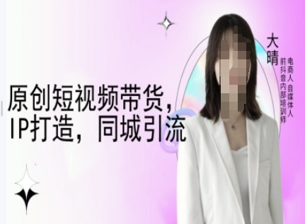 原創短視頻帶貨，IP打造，同城引流-大晴自媒體教程