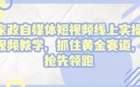 家政自媒體實戰(zhàn)視頻教程：線上操作指南，搶占黃金賽道，領(lǐng)先一步領(lǐng)跑!