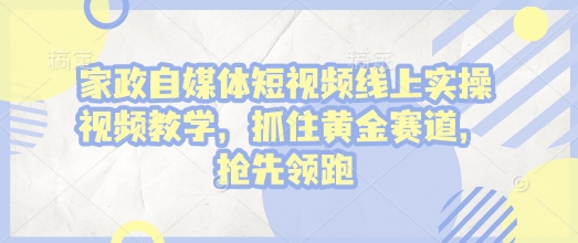 家政自媒體短視頻線上實操視頻教學，抓住黃金賽道，搶先領跑!